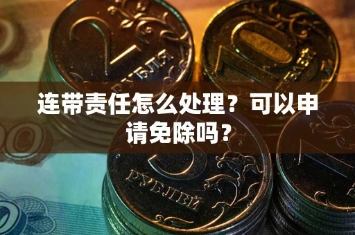济南连带责任怎么处理？可以申请免除吗？
