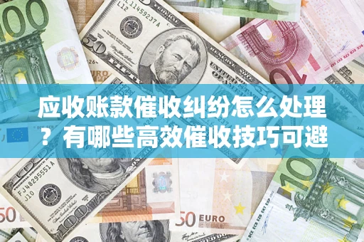 济南应收账款催收纠纷怎么处理？有哪些高效催收技巧可避免坏账？