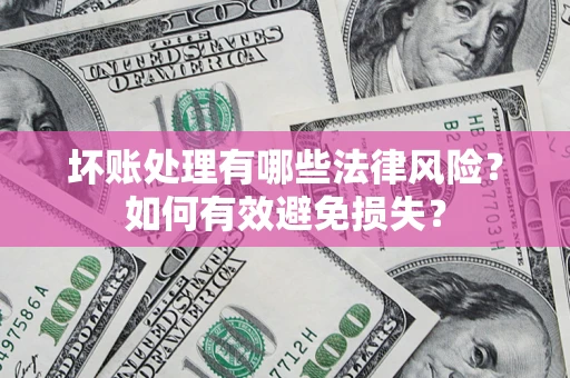 济南坏账处理有哪些法律风险？如何有效避免损失？
