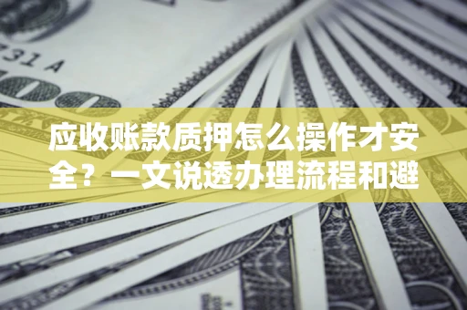 济南应收账款质押怎么操作才安全？一文说透办理流程和避险绝招